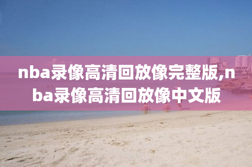 nba录像高清回放像完整版,nba录像高清回放像中文版