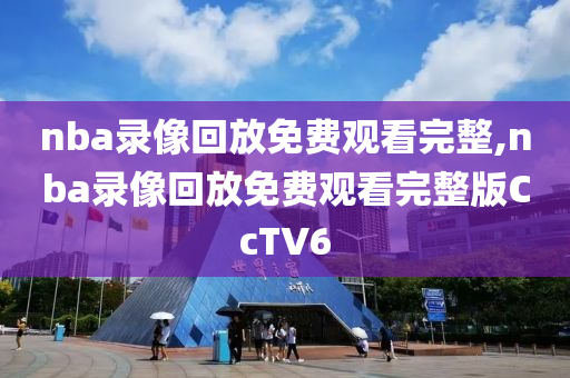 nba录像回放免费观看完整,nba录像回放免费观看完整版CcTV6
