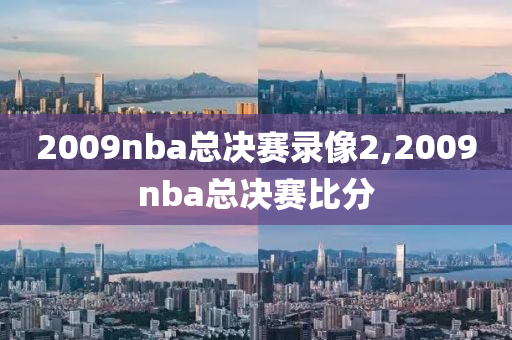 2009nba总决赛录像2,2009nba总决赛比分