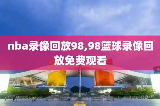 nba录像回放98,98篮球录像回放免费观看