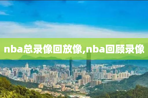nba总录像回放像,nba回顾录像