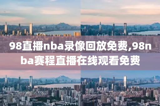 98直播nba录像回放免费,98nba赛程直播在线观看免费