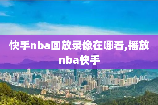 快手nba回放录像在哪看,播放nba快手