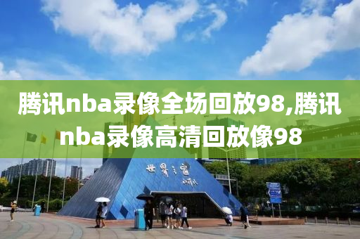 腾讯nba录像全场回放98,腾讯nba录像高清回放像98