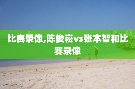 比赛录像,陈俊崧vs张本智和比赛录像