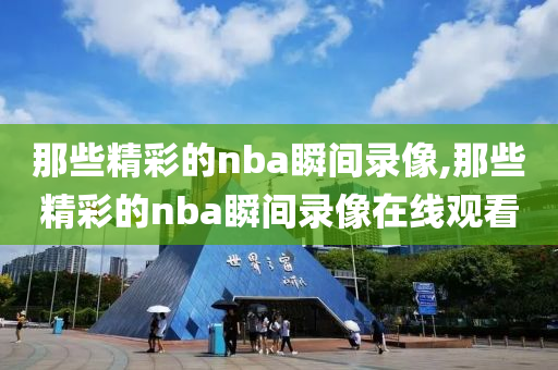 那些精彩的nba瞬间录像,那些精彩的nba瞬间录像在线观看