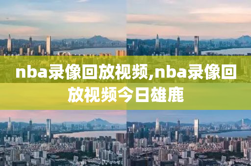 nba录像回放视频,nba录像回放视频今日雄鹿