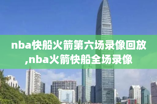 nba快船火箭第六场录像回放,nba火箭快船全场录像