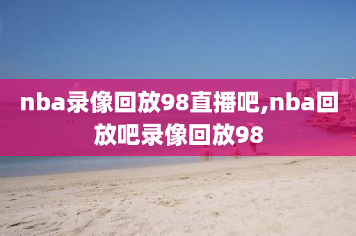 nba录像回放98直播吧,nba回放吧录像回放98