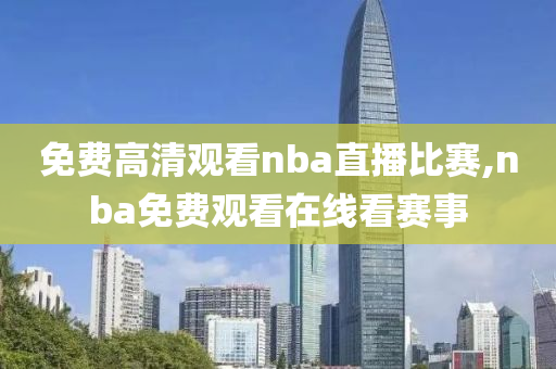 免费高清观看nba直播比赛,nba免费观看在线看赛事