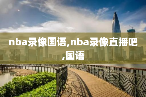 nba录像国语,nba录像直播吧,国语