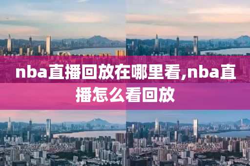 nba直播回放在哪里看,nba直播怎么看回放