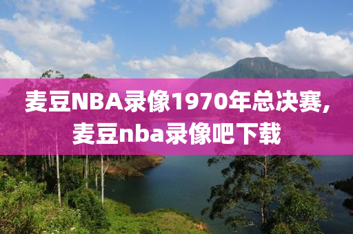 麦豆NBA录像1970年总决赛,麦豆nba录像吧下载