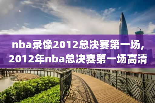 nba录像2012总决赛第一场,2012年nba总决赛第一场高清