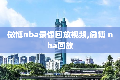 微博nba录像回放视频,微博 nba回放