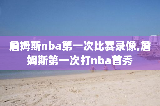 詹姆斯nba第一次比赛录像,詹姆斯第一次打nba首秀