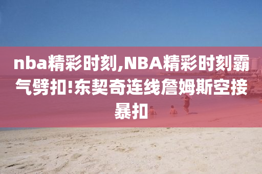 nba精彩时刻,NBA精彩时刻霸气劈扣!东契奇连线詹姆斯空接暴扣