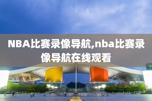 NBA比赛录像导航,nba比赛录像导航在线观看