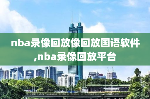 nba录像回放像回放国语软件,nba录像回放平台