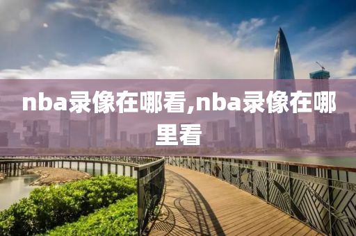 nba录像在哪看,nba录像在哪里看