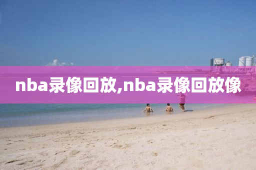 nba录像回放,nba录像回放像