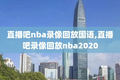 直播吧nba录像回放国语,直播吧录像回放nba2020