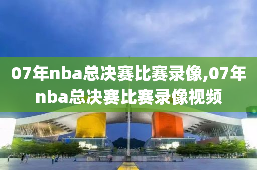 07年nba总决赛比赛录像,07年nba总决赛比赛录像视频