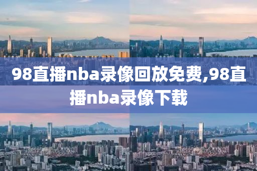 98直播nba录像回放免费,98直播nba录像下载