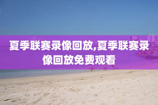 夏季联赛录像回放,夏季联赛录像回放免费观看