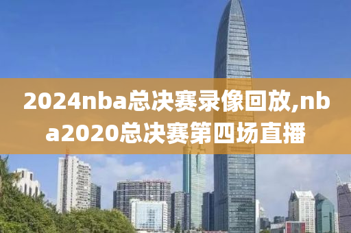 2024nba总决赛录像回放,nba2020总决赛第四场直播