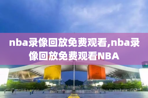 nba录像回放免费观看,nba录像回放免费观看NBA