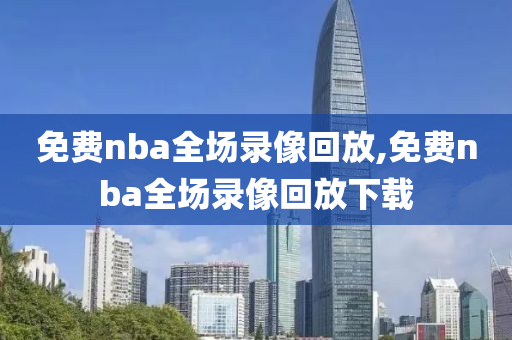 免费nba全场录像回放,免费nba全场录像回放下载