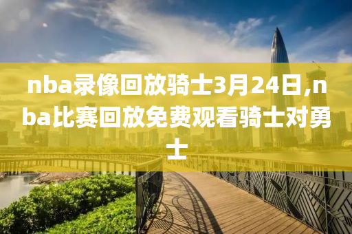 nba录像回放骑士3月24日,nba比赛回放免费观看骑士对勇士