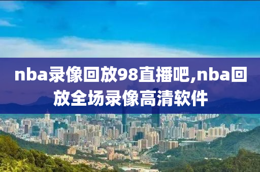 nba录像回放98直播吧,nba回放全场录像高清软件