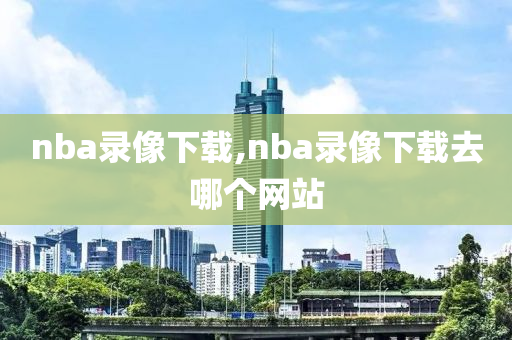 nba录像下载,nba录像下载去哪个网站