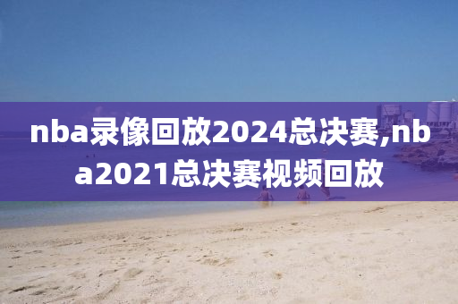 nba录像回放2024总决赛,nba2021总决赛视频回放